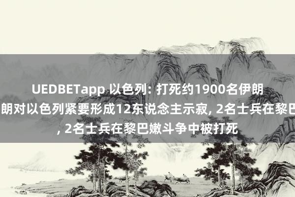UEDBETapp 以色列: 打死约1900名伊朗士兵和换取官;伊朗对以色列紧要形成12东说念主示寂, 2名士兵在黎巴嫩斗争中被打死