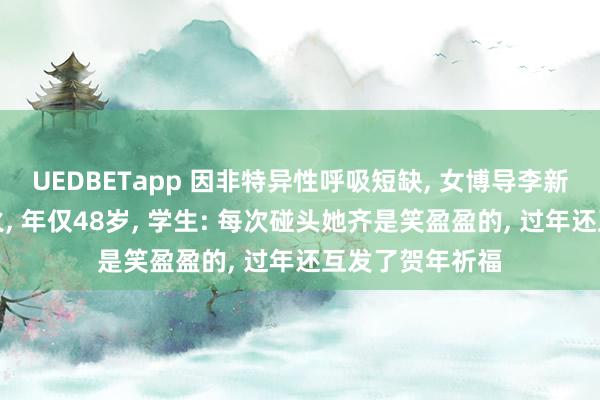 UEDBETapp 因非特异性呼吸短缺, 女博导李新影在埃及死一火, 年仅48岁, 学生: 每次碰头她齐是笑盈盈的, 过年还互发了贺年祈福
