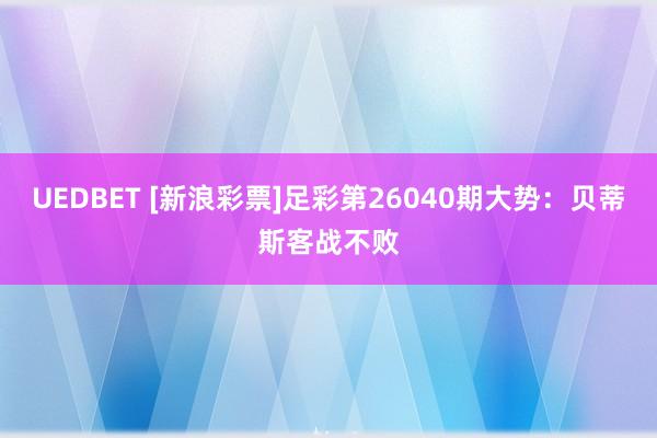 UEDBET [新浪彩票]足彩第26040期大势：贝蒂斯客战不败