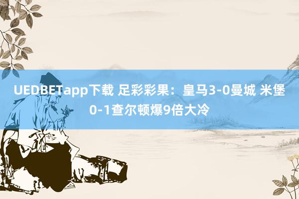 UEDBETapp下载 足彩彩果：皇马3-0曼城 米堡0-1查尔顿爆9倍大冷