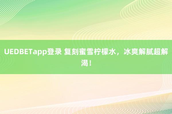 UEDBETapp登录 复刻蜜雪柠檬水，冰爽解腻超解渴！