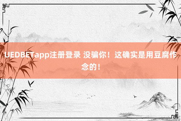 UEDBETapp注册登录 没骗你！这确实是用豆腐作念的！