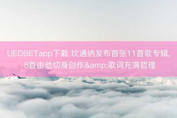 UEDBETapp下载 坎通纳发布首张11首歌专辑, 8首由他切身创作&歌词充满哲理