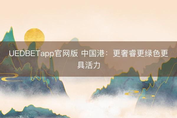 UEDBETapp官网版 中国港：更奢睿更绿色更具活力