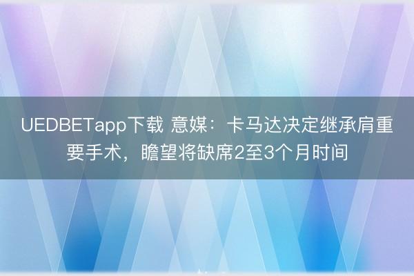 UEDBETapp下载 意媒：卡马达决定继承肩重要手术，瞻望将缺席2至3个月时间