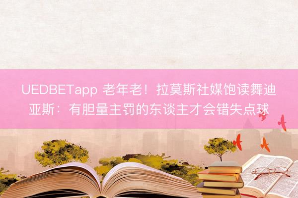 UEDBETapp 老年老！拉莫斯社媒饱读舞迪亚斯：有胆量主罚的东谈主才会错失点球
