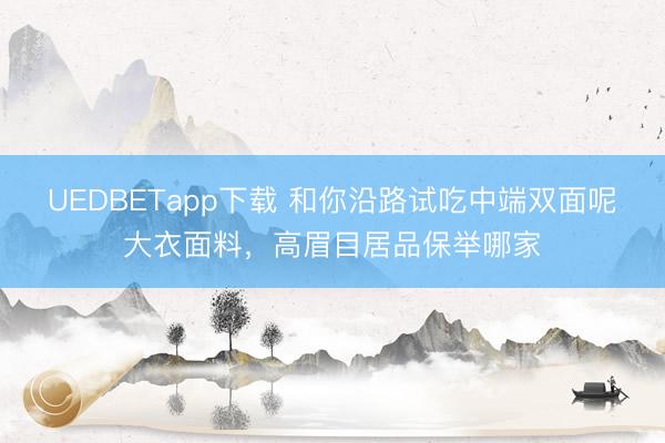UEDBETapp下载 和你沿路试吃中端双面呢大衣面料，高眉目居品保举哪家