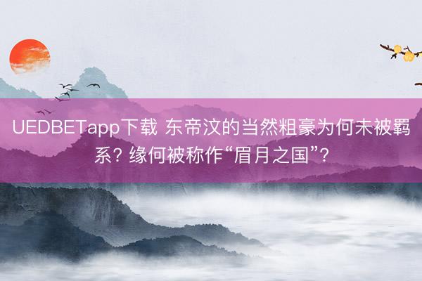 UEDBETapp下载 东帝汶的当然粗豪为何未被羁系? 缘何被称作“眉月之国”?