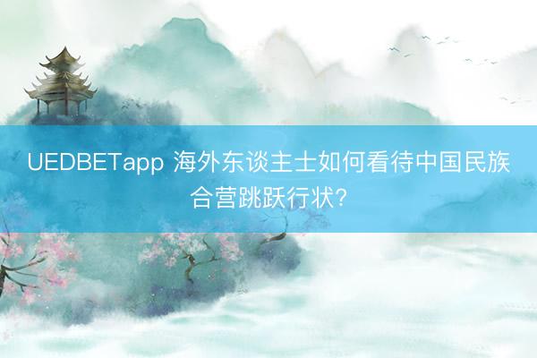 UEDBETapp 海外东谈主士如何看待中国民族合营跳跃行状?