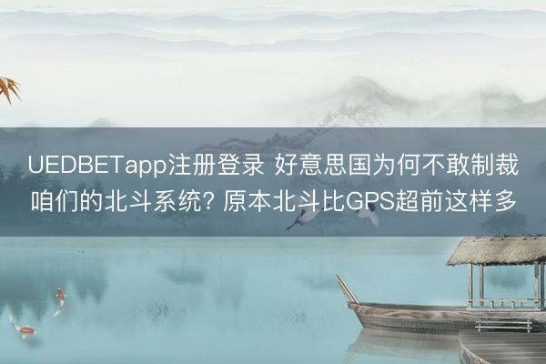 UEDBETapp注册登录 好意思国为何不敢制裁咱们的北斗系统? 原本北斗比GPS超前这样多