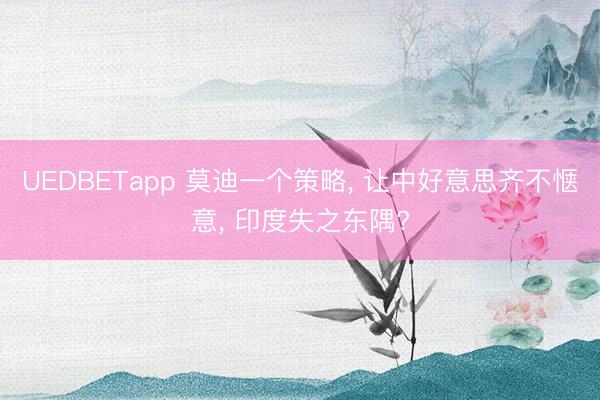UEDBETapp 莫迪一个策略, 让中好意思齐不惬意, 印度失之东隅?