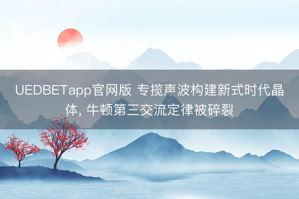 UEDBETapp官网版 专揽声波构建新式时代晶体, 牛顿第三交流定律被碎裂
