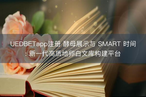 UEDBETapp注册 酵母展示与 SMART 时间: 新一代高质地卵白文库构建平台