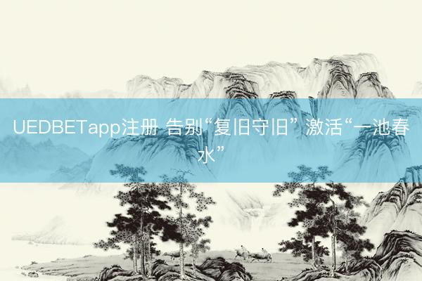 UEDBETapp注册 告别“复旧守旧” 激活“一池春水”