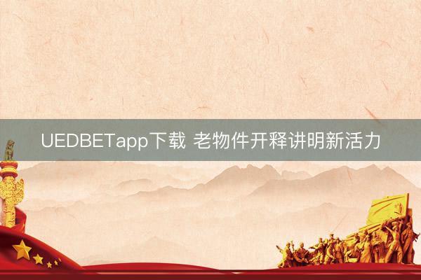 UEDBETapp下载 老物件开释讲明新活力