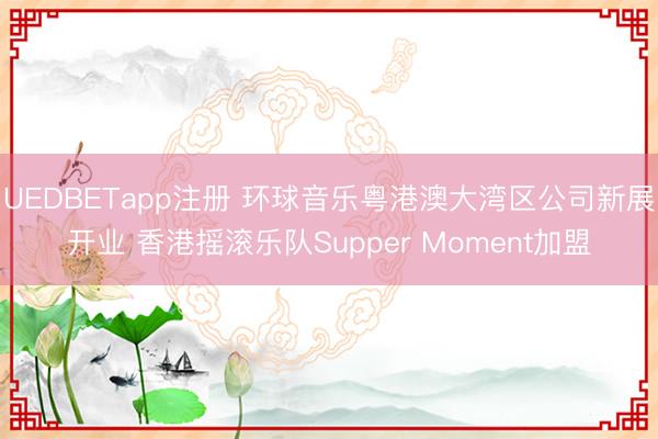 UEDBETapp注册 环球音乐粤港澳大湾区公司新展开业 香港摇滚乐队Supper Moment加盟