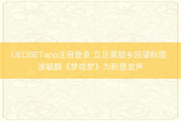 UEDBETapp注册登录 立足黑甜乡回望盼愿 涂毓麟《梦或梦》为盼愿发声