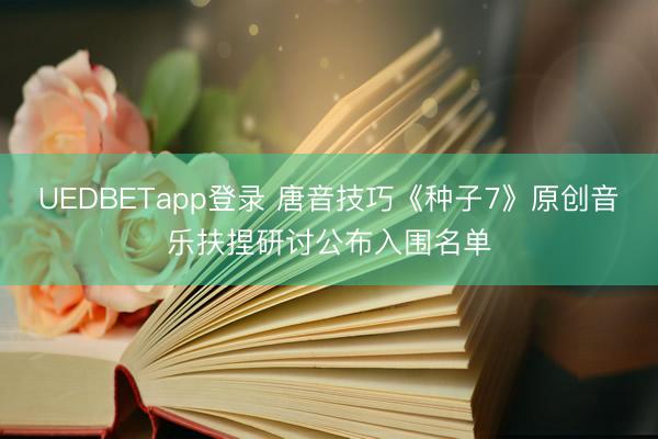 UEDBETapp登录 唐音技巧《种子7》原创音乐扶捏研讨公布入围名单