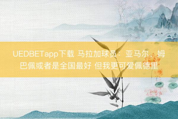 UEDBETapp下载 马拉加球员：亚马尔、姆巴佩或者是全国最好 但我更可爱佩德里