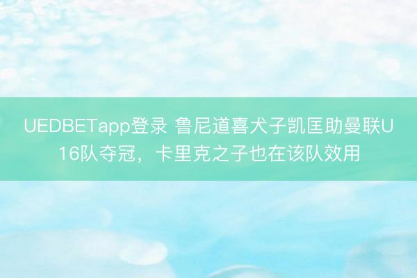 UEDBETapp登录 鲁尼道喜犬子凯匡助曼联U16队夺冠，卡里克之子也在该队效用
