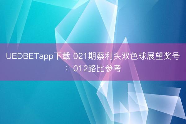 UEDBETapp下载 021期蔡利头双色球展望奖号：012路比参考