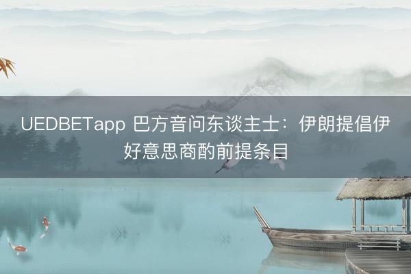 UEDBETapp 巴方音问东谈主士：伊朗提倡伊好意思商酌前提条目