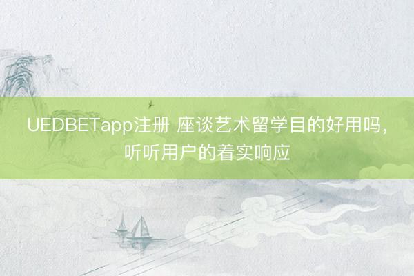 UEDBETapp注册 座谈艺术留学目的好用吗，听听用户的着实响应
