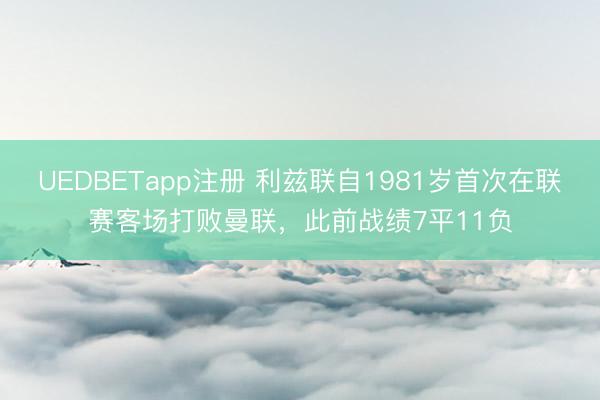 UEDBETapp注册 利兹联自1981岁首次在联赛客场打败曼联，此前战绩7平11负