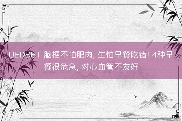 UEDBET 脑梗不怕肥肉, 生怕早餐吃错! 4种早餐很危急, 对心血管不友好
