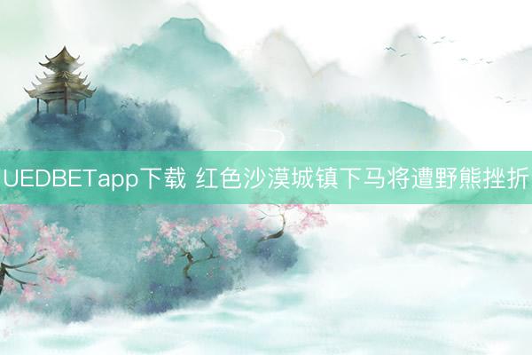 UEDBETapp下载 红色沙漠城镇下马将遭野熊挫折