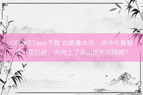 UEDBETapp下载 白眼看水浒：林冲与鲁智深一见已经，为何上了梁山后形同陌路？