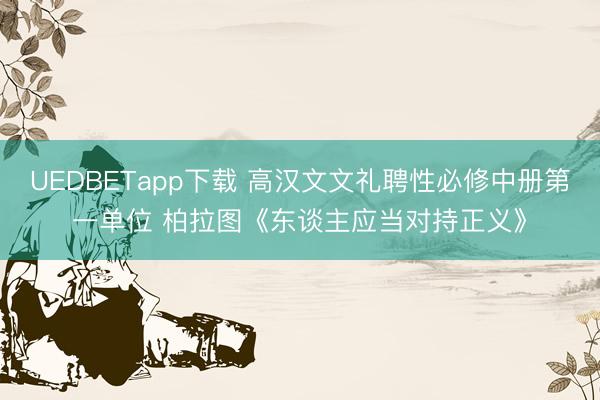 UEDBETapp下载 高汉文文礼聘性必修中册第一单位 柏拉图《东谈主应当对持正义》