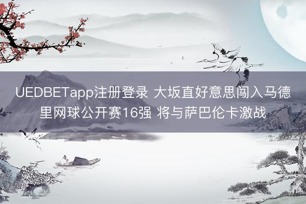 UEDBETapp注册登录 大坂直好意思闯入马德里网球公开赛16强 将与萨巴伦卡激战