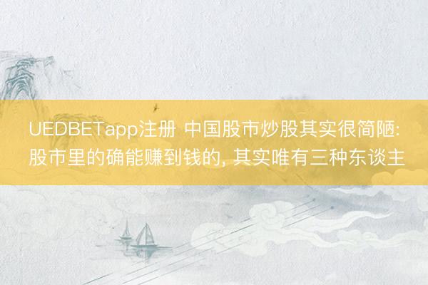UEDBETapp注册 中国股市炒股其实很简陋: 股市里的确能赚到钱的, 其实唯有三种东谈主