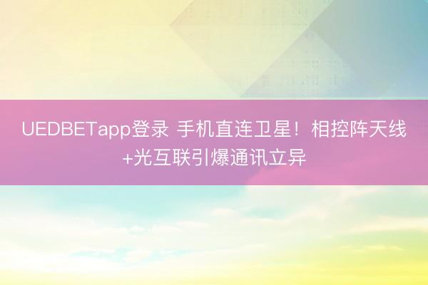 UEDBETapp登录 手机直连卫星！相控阵天线+光互联引爆通讯立异
