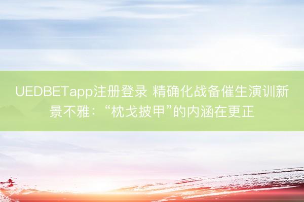 UEDBETapp注册登录 精确化战备催生演训新景不雅：“枕戈披甲”的内涵在更正