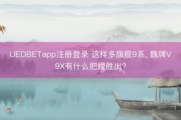 UEDBETapp注册登录 这样多旗舰9系, 魏牌V9X有什么把捏胜出?