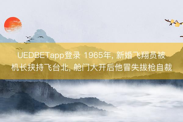 UEDBETapp登录 1965年, 新婚飞翔员被机长挟持飞台北, 舱门大开后他冒失拔枪自裁