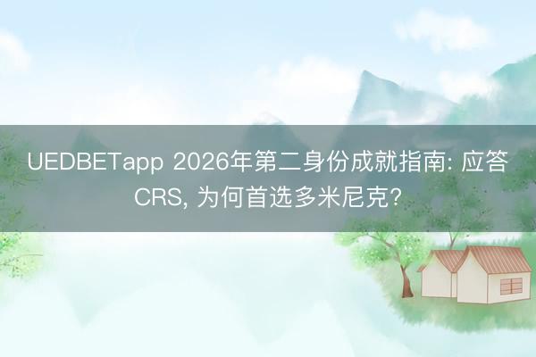 UEDBETapp 2026年第二身份成就指南: 应答CRS, 为何首选多米尼克?