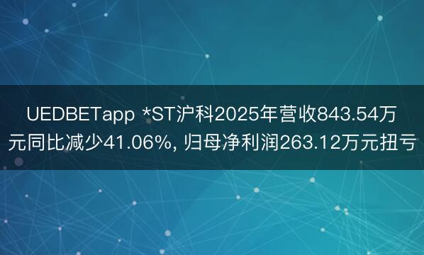 UEDBETapp *ST沪科2025年营收843.54万元同比减少41.06%, 归母净利润263.12万元扭亏