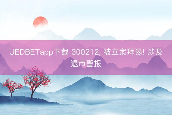 UEDBETapp下载 300212, 被立案拜谒! 涉及退市警报