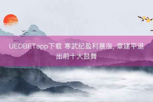 UEDBETapp下载 寒武纪盈利暴涨, 章建平退出前十大鼓舞