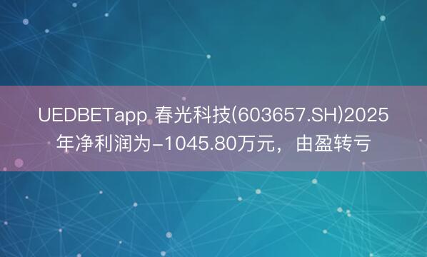 UEDBETapp 春光科技(603657.SH)2025年净利润为-1045.80万元，由盈转亏