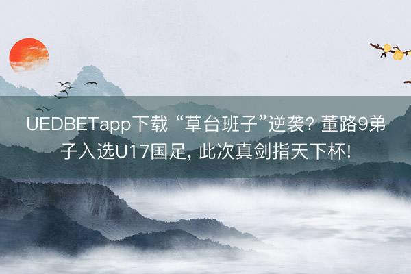 UEDBETapp下载 “草台班子”逆袭? 董路9弟子入选U17国足, 此次真剑指天下杯!