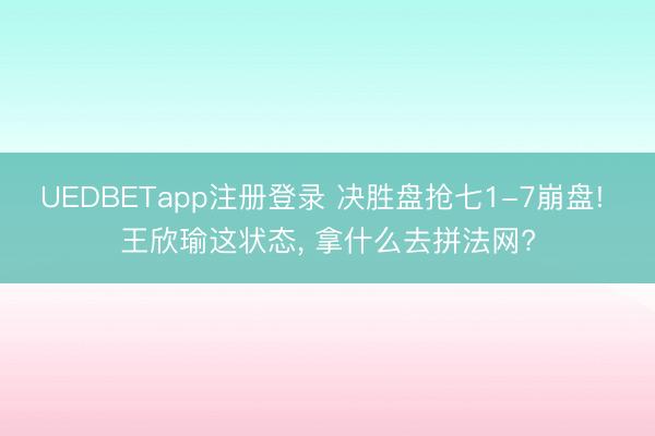 UEDBETapp注册登录 决胜盘抢七1-7崩盘! 王欣瑜这状态, 拿什么去拼法网?