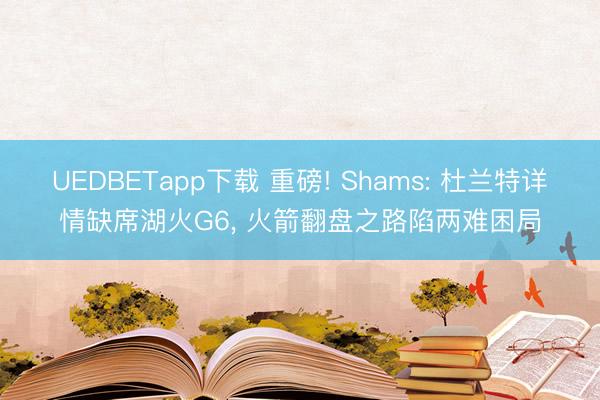 UEDBETapp下载 重磅! Shams: 杜兰特详情缺席湖火G6, 火箭翻盘之路陷两难困局