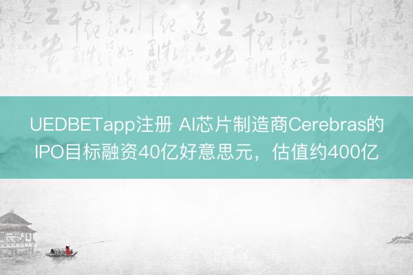 UEDBETapp注册 AI芯片制造商Cerebras的IPO目标融资40亿好意思元，估值约400亿