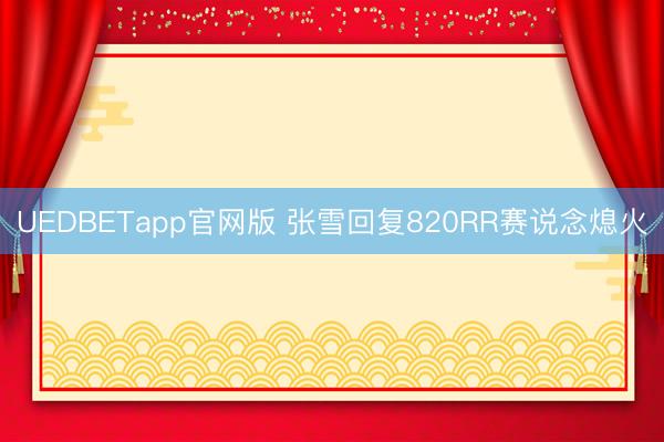 UEDBETapp官网版 张雪回复820RR赛说念熄火