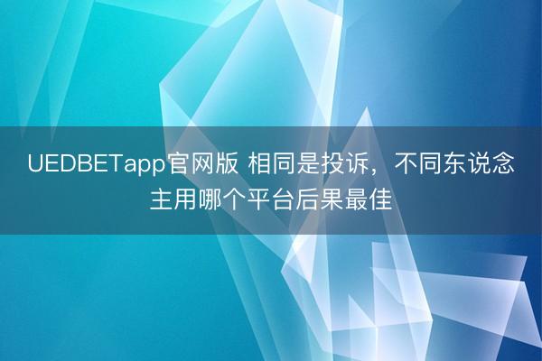 UEDBETapp官网版 相同是投诉，不同东说念主用哪个平台后果最佳