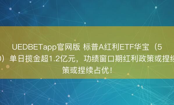 UEDBETapp官网版 标普A红利ETF华宝（562060）单日揽金超1.2亿元，功绩窗口期红利政策或捏续占优！